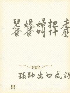 儿媳妇把老公的爸爸叫什么