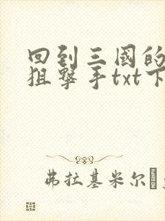 回到三国的特种狙击手txt下载