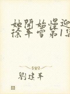 她开始慢迎迎合徐平雪第1集