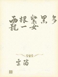 两根紫黑多男双龙一女