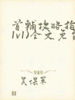 首辅攻略指南(1v1)全文免费阅读