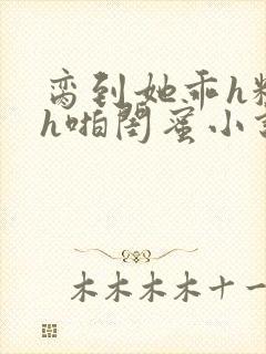 脔到她乖h粗话h啪闺蜜小说