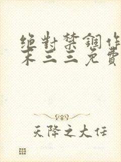 绝对禁锢作者芥末三三免费阅读