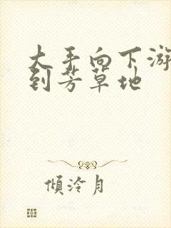 大手向下游走来到芳草地