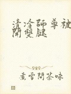 清冷师尊被迫张开双腿