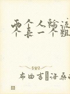 两个人轮流干一个长一个粗