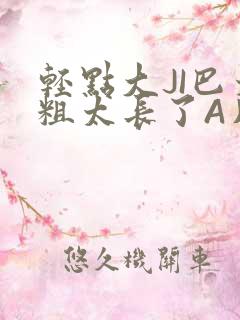 轻点大JI巴太粗太长了A片