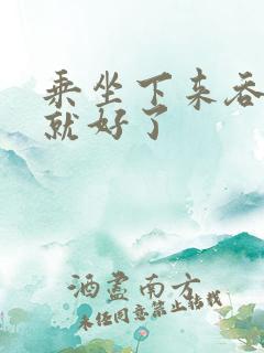 乘坐下来吞下去就好了