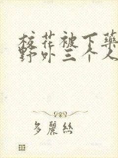 校花被下药带到野外三个人