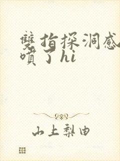 双指探洞感觉要喷了hi