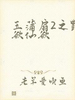 玉蒲扇2之艳乳欲仙欲