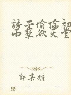 诱子偷伦初尝云雨孽欲天堂最新章节