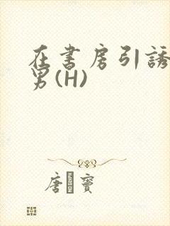 在书房引诱已婚男(H)