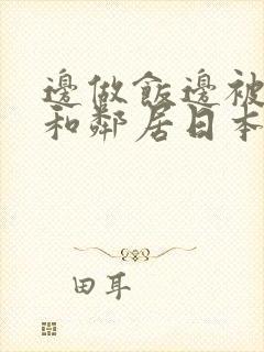 边做饭边被躁我和邻居日本