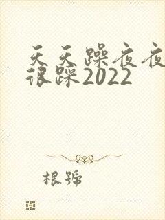 天天躁夜夜踩很很踩2022