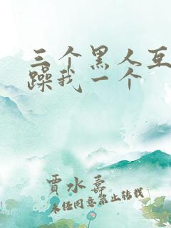 三个黑人互换着躁我一个