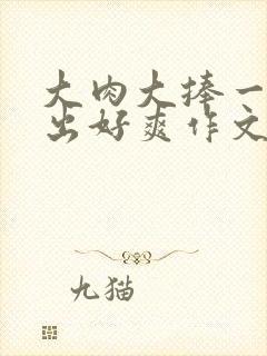 大肉大捧一进一出好爽作文