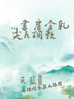 ...书房含乳尖h调教