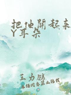 把他关起来 BY耳朵