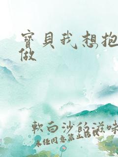 宝贝我想抱着你做