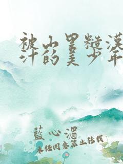 被山里糙汉C出汁的美少年小说