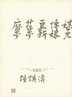 麻花豆传媒剧吴梦梦新娘免费