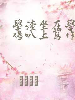 学渣坐在学霸的鸡叭上写作业文章