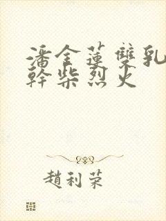 潘金莲双乳晃动干柴烈火