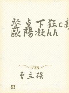 餐桌下狂c亲女欧阳凝hh