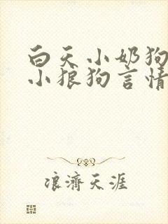 白天小奶狗晚上小狼狗言情