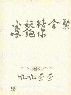 小妖精含紧一点喂饱你