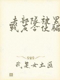 去部队被男朋友战友合伙骗了