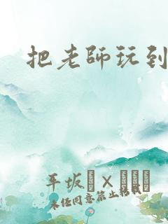 把老师玩到怀孕