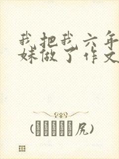 我把我六年级妹妹做了作文