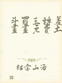 斗罗玉转羞羞漫画画免费土豪漫画