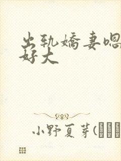 出轨娇妻嗯嗯奶好大