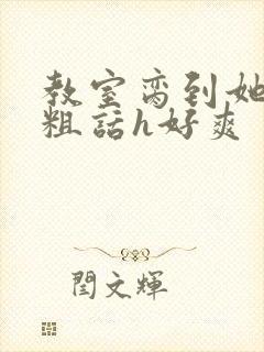 教室脔到她哭h粗话h好爽