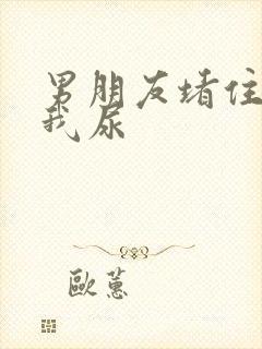 男朋友堵住不让我尿