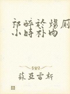 祁醉于炀厕所半小时补肉