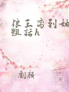 狼王脔到她乖h粗话h