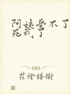 阿姨受不了你搞死我了