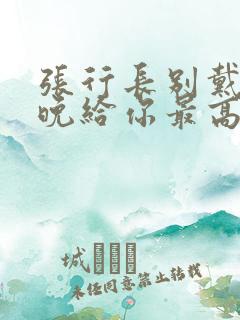 张行长别戴了今晚给你最高的待遇