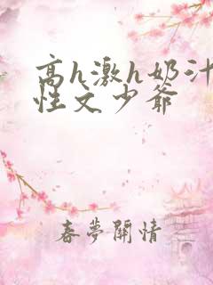 高h激h奶汁双性文少爷