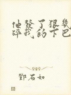 他发了狠几乎捏碎我的下巴