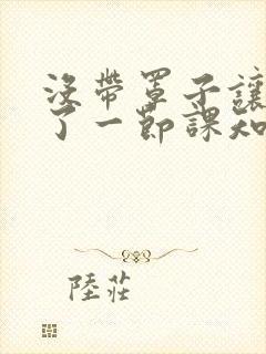 没带罩子让他C了一节课知乎