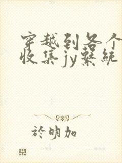 穿越到各个世界收集jy系统