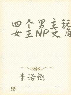 四个男主玩一个女主NP文角