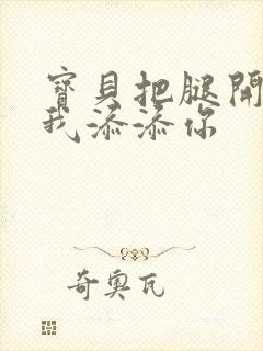 宝贝把腿开大让我添添你