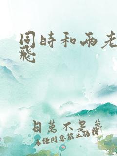 同时和两老师双飞