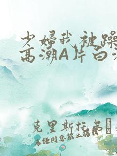 少妇我被躁爽到高潮A片白洁